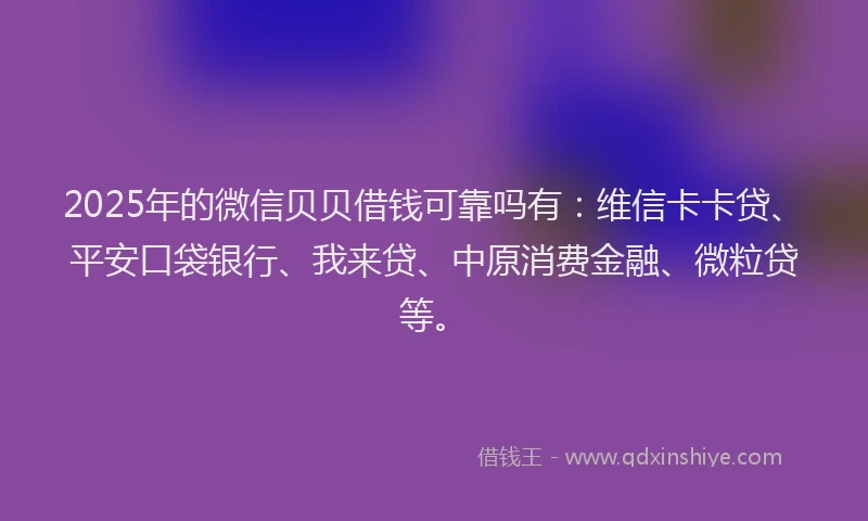 2025年的微信贝贝借钱可靠吗有:维信卡卡贷、平安口袋银行、我来贷、中原消费金融、微粒贷等。
