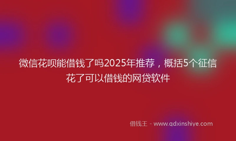 微信花呗能借钱了吗2025年推荐，概括5个征信花了可以借钱的网贷软件