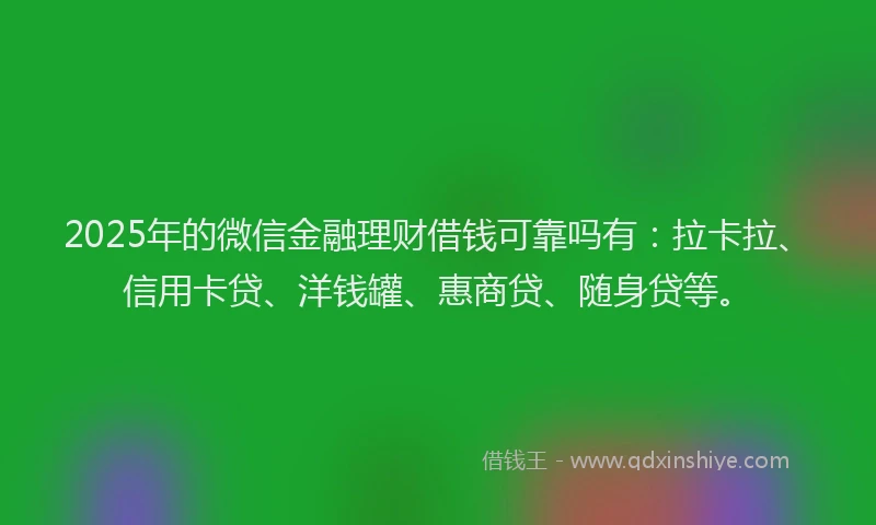 2025年的微信金融理财借钱可靠吗有：拉卡拉、信用卡贷、洋钱罐、惠商贷、随身贷等。