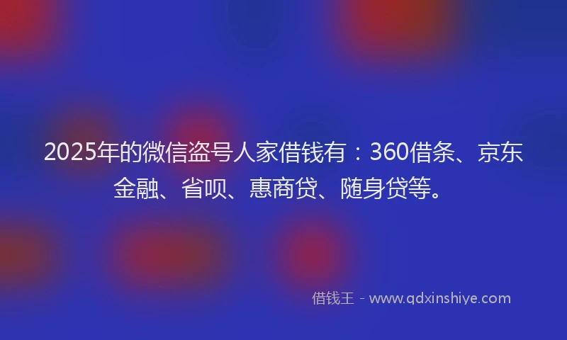 2025年的微信盗号人家借钱有：360借条、京东金融、省呗、惠商贷、随身贷等。