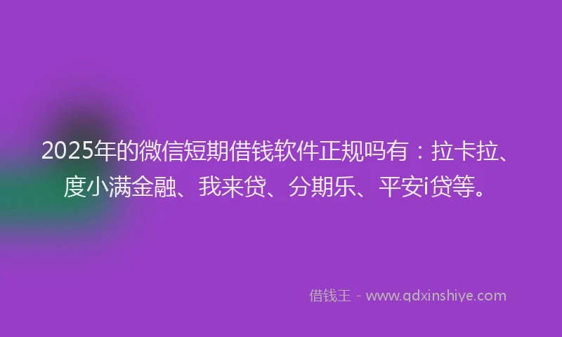 2025年的微信短期借钱软件正规吗有：拉卡拉、度小满金融、我来贷、分期乐、平安i贷等。