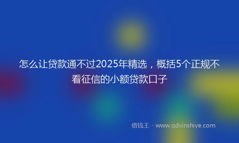 怎么让贷款通不过2025年精选，概括5个正规不看征信的小额贷款口子