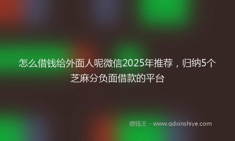 怎么借钱给外面人呢微信2025年推荐，归纳5个芝麻分负面借款的平台