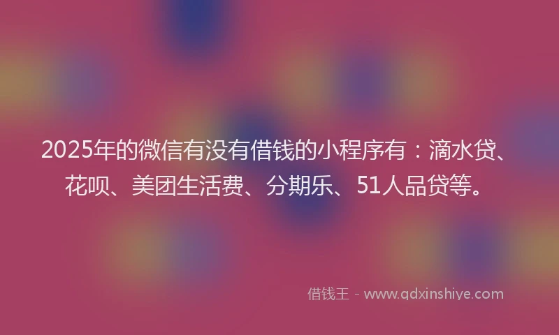 2025年的微信有没有借钱的小程序有：滴水贷、花呗、美团生活费、分期乐、51人品贷等。
