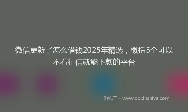 微信更新了怎么借钱2025年精选，概括5个可以不看征信就能下款的平台