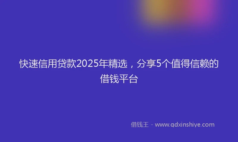 快速信用贷款2025年精选，分享5个值得信赖的借钱平台