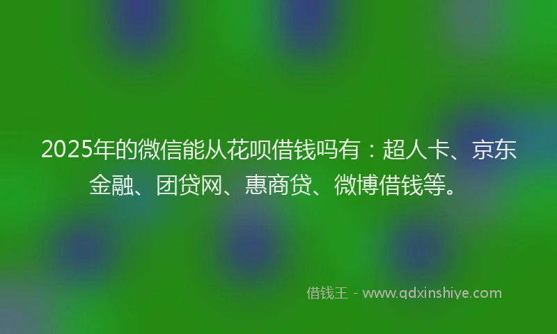 2025年的微信能从花呗借钱吗有：超人卡、京东金融、团贷网、惠商贷、微博借钱等。