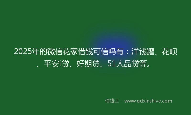 2025年的微信花家借钱可信吗有：洋钱罐、花呗、平安i贷、好期贷、51人品贷等。