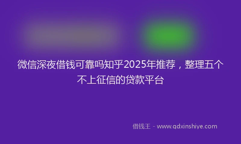 微信深夜借钱可靠吗知乎2025年推荐，整理五个不上征信的贷款平台