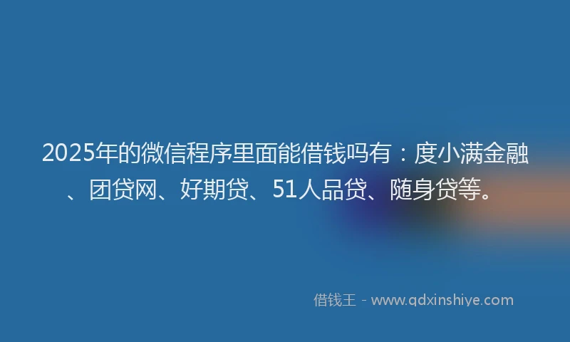 2025年的微信程序里面能借钱吗有：度小满金融、团贷网、好期贷、51人品贷、随身贷等。