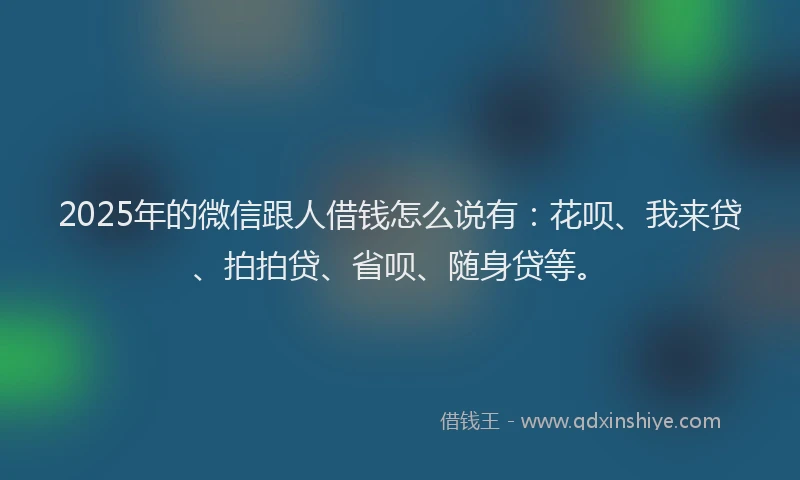 2025年的微信跟人借钱怎么说有：花呗、我来贷、拍拍贷、省呗、随身贷等。