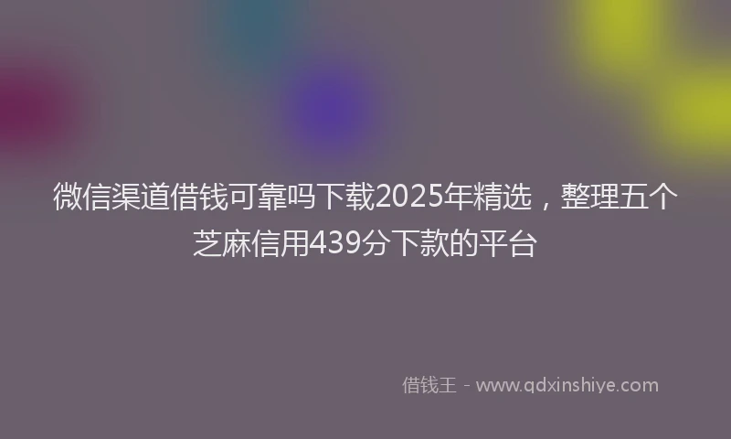 微信渠道借钱可靠吗下载2025年精选，整理五个芝麻信用439分下款的平台