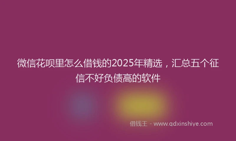微信花呗里怎么借钱的2025年精选，汇总五个征信不好负债高的软件