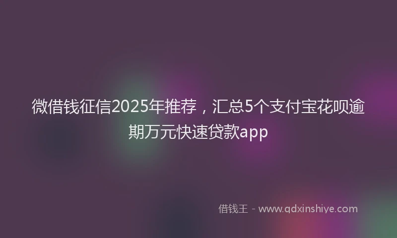 微借钱征信2025年推荐，汇总5个支付宝花呗逾期万元快速贷款app