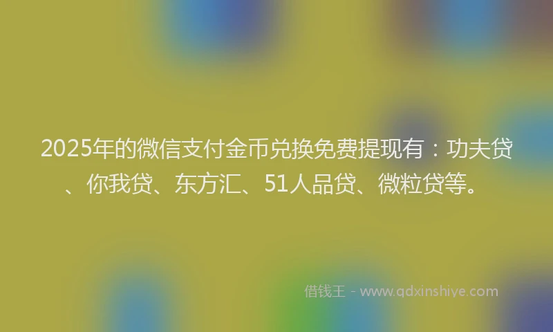 2025年的微信支付金币兑换免费提现有：功夫贷、你我贷、东方汇、51人品贷、微粒贷等。