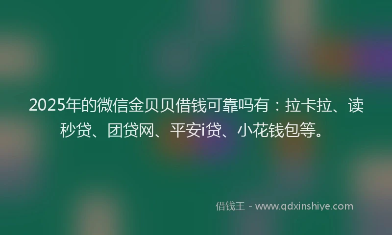 2025年的微信金贝贝借钱可靠吗有：拉卡拉、读秒贷、团贷网、平安i贷、小花钱包等。