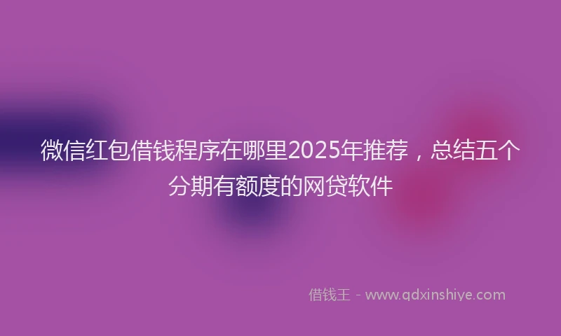 微信红包借钱程序在哪里2025年推荐，总结五个分期有额度的网贷软件
