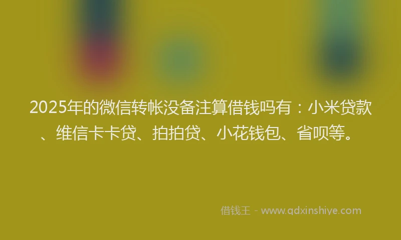 2025年的微信转帐没备注算借钱吗有：小米贷款、维信卡卡贷、拍拍贷、小花钱包、省呗等。
