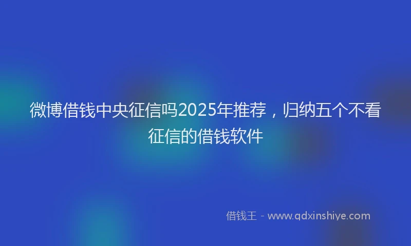 微博借钱中央征信吗2025年推荐，归纳五个不看征信的借钱软件