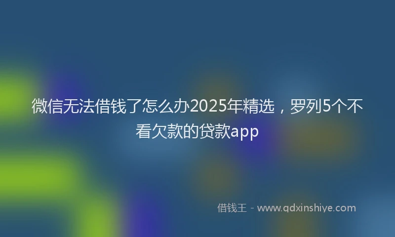 微信无法借钱了怎么办2025年精选，罗列5个不看欠款的贷款app