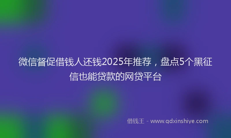 微信督促借钱人还钱2025年推荐，盘点5个黑征信也能贷款的网贷平台