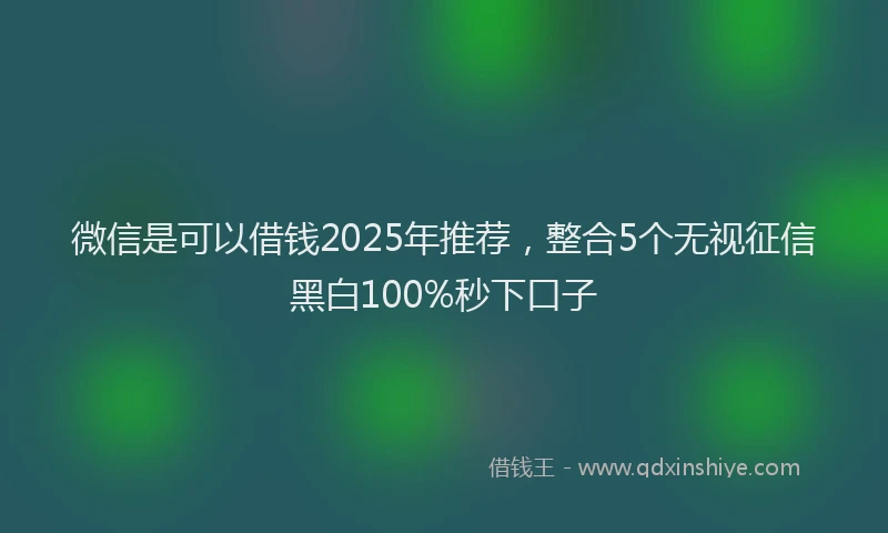 微信是可以借钱2025年推荐，整合5个无视征信黑白100%秒下口子