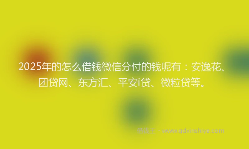 2025年的怎么借钱微信分付的钱呢有：安逸花、团贷网、东方汇、平安i贷、微粒贷等。