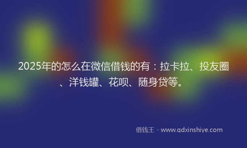 2025年的怎么在微信借钱的有：拉卡拉、投友圈、洋钱罐、花呗、随身贷等。