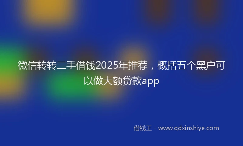 微信转转二手借钱2025年推荐，概括五个黑户可以做大额贷款app