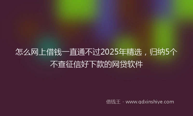 怎么网上借钱一直通不过2025年精选，归纳5个不查征信好下款的网贷软件