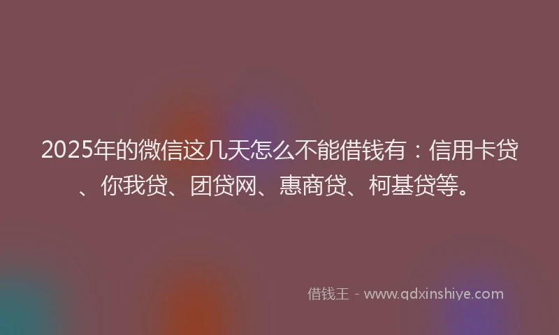 2025年的微信这几天怎么不能借钱有：信用卡贷、你我贷、团贷网、惠商贷、柯基贷等。