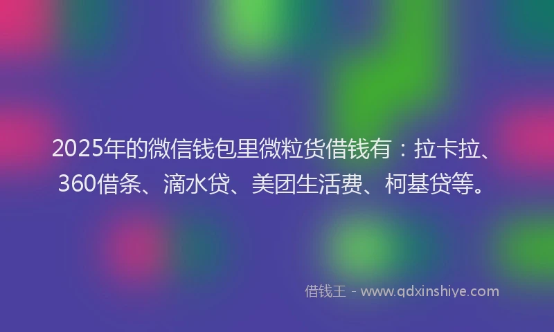 2025年的微信钱包里微粒货借钱有:拉卡拉、360借条、滴水贷、美团生活费、柯基贷等。