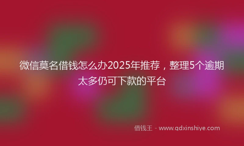微信莫名借钱怎么办2025年推荐，整理5个逾期太多仍可下款的平台