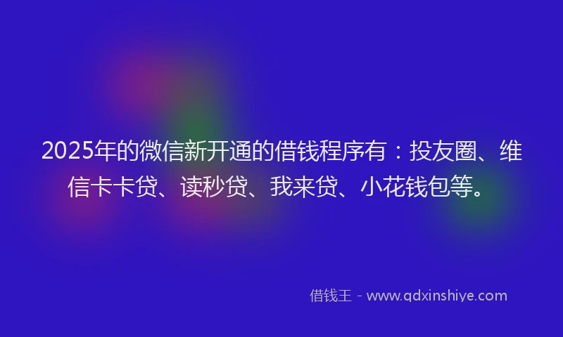 2025年的微信新开通的借钱程序有：投友圈、维信卡卡贷、读秒贷、我来贷、小花钱包等。