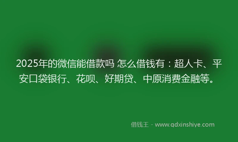 2025年的微信能借款吗 怎么借钱有：超人卡、平安口袋银行、花呗、好期贷、中原消费金融等。