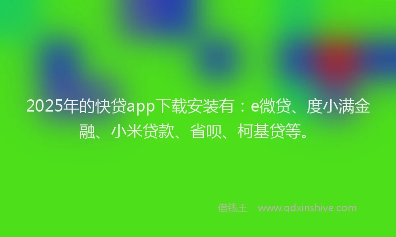 2025年的快贷app下载安装有：e微贷、度小满金融、小米贷款、省呗、柯基贷等。