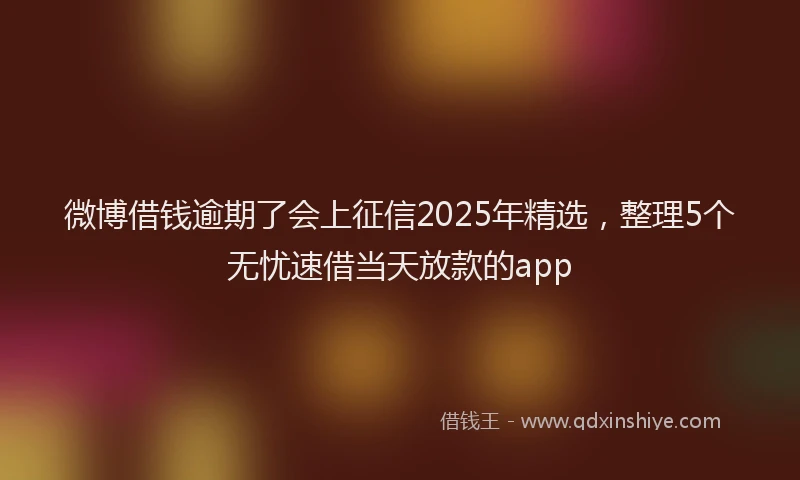微博借钱逾期了会上征信2025年精选，整理5个无忧速借当天放款的app