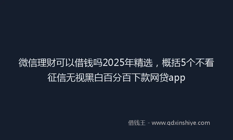 微信理财可以借钱吗2025年精选，概括5个不看征信无视黑白百分百下款网贷app