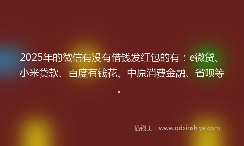 2025年的微信有没有借钱发红包的有：e微贷、小米贷款、百度有钱花、中原消费金融、省呗等。