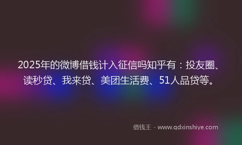 2025年的微博借钱计入征信吗知乎有：投友圈、读秒贷、我来贷、美团生活费、51人品贷等。