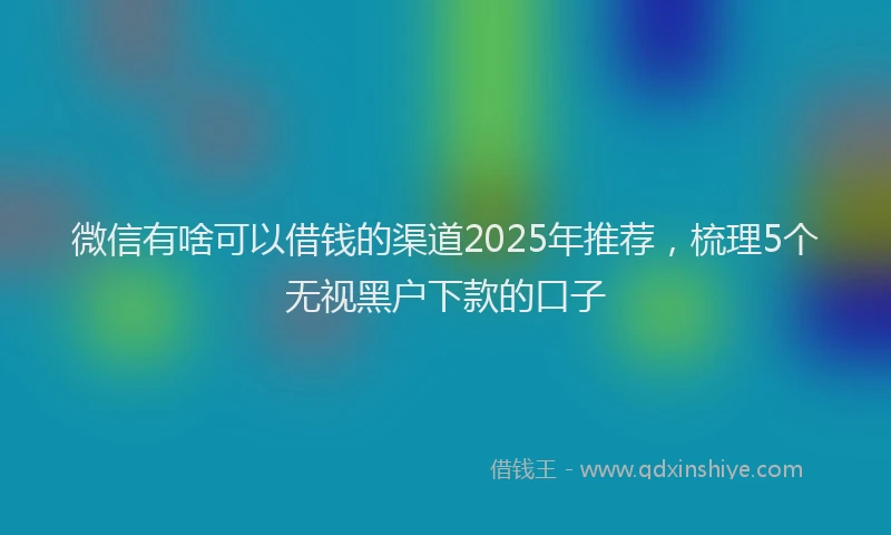 微信有啥可以借钱的渠道2025年推荐，梳理5个无视黑户下款的口子