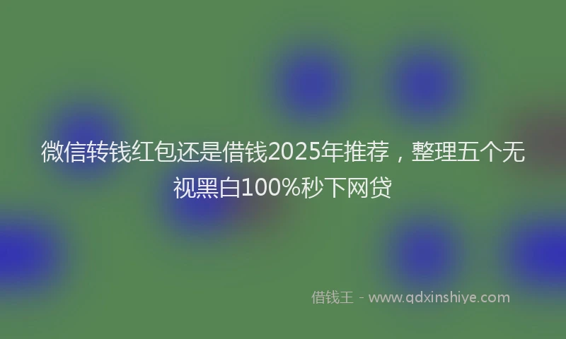 微信转钱红包还是借钱2025年推荐，整理五个无视黑白100%秒下网贷
