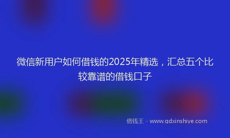 微信新用户如何借钱的2025年精选，汇总五个比较靠谱的借钱口子
