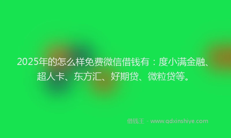 2025年的怎么样免费微信借钱有：度小满金融、超人卡、东方汇、好期贷、微粒贷等。