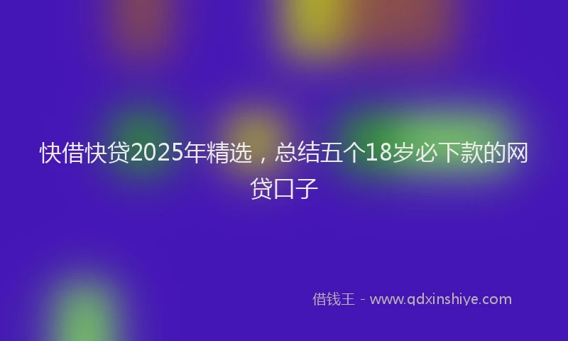 快借快贷2025年精选，总结五个18岁必下款的网贷口子