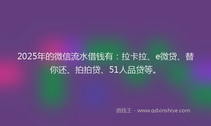 2025年的微信流水借钱有：拉卡拉、e微贷、替你还、拍拍贷、51人品贷等。