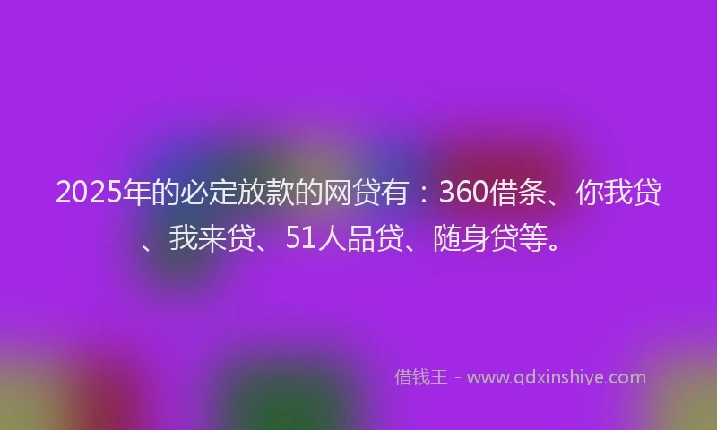 2025年的必定放款的网贷有：360借条、你我贷、我来贷、51人品贷、随身贷等。