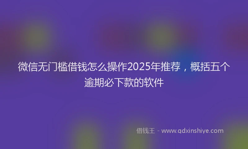 微信无门槛借钱怎么操作2025年推荐，概括五个逾期必下款的软件