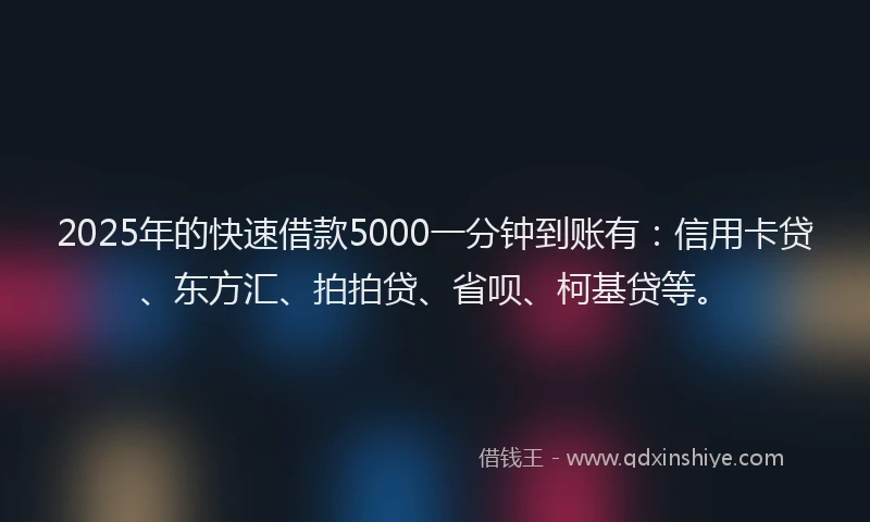 2025年的快速借款5000一分钟到账有：信用卡贷、东方汇、拍拍贷、省呗、柯基贷等。