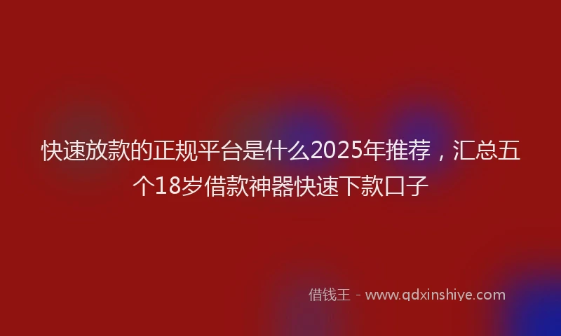 快速放款的正规平台是什么2025年推荐，汇总五个18岁借款神器快速下款口子
